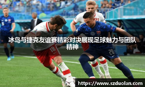 冰岛与捷克友谊赛精彩对决展现足球魅力与团队精神